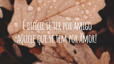 É difícil se ter por amigo aquele que se tem por amor!