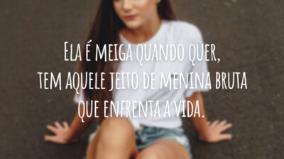 Ela é meiga quando quer, tem aquele jeito de menina bruta que enfrenta a vida.
