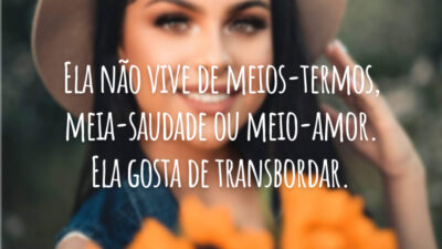 Ela não vive de meios-termos, meia-saudade ou meio-amor. Ela gosta de transbordar.