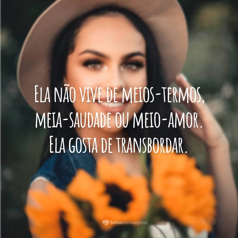 Ela não vive de meios-termos, meia-saudade ou meio-amor. Ela gosta de transbordar.