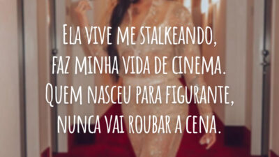 Ela vive me stalkeando, faz minha vida de cinema. Quem nasceu para figurante, nunca vai roubar a cena.