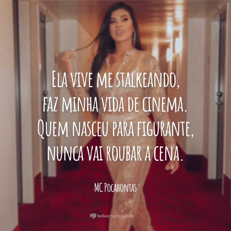 Ela vive me stalkeando, faz minha vida de cinema. Quem nasceu para figurante, nunca vai roubar a cena.