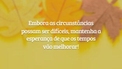 Embora as circunstâncias possam ser difíceis, mantenha a esperança de que os tempos vão melhorar!
