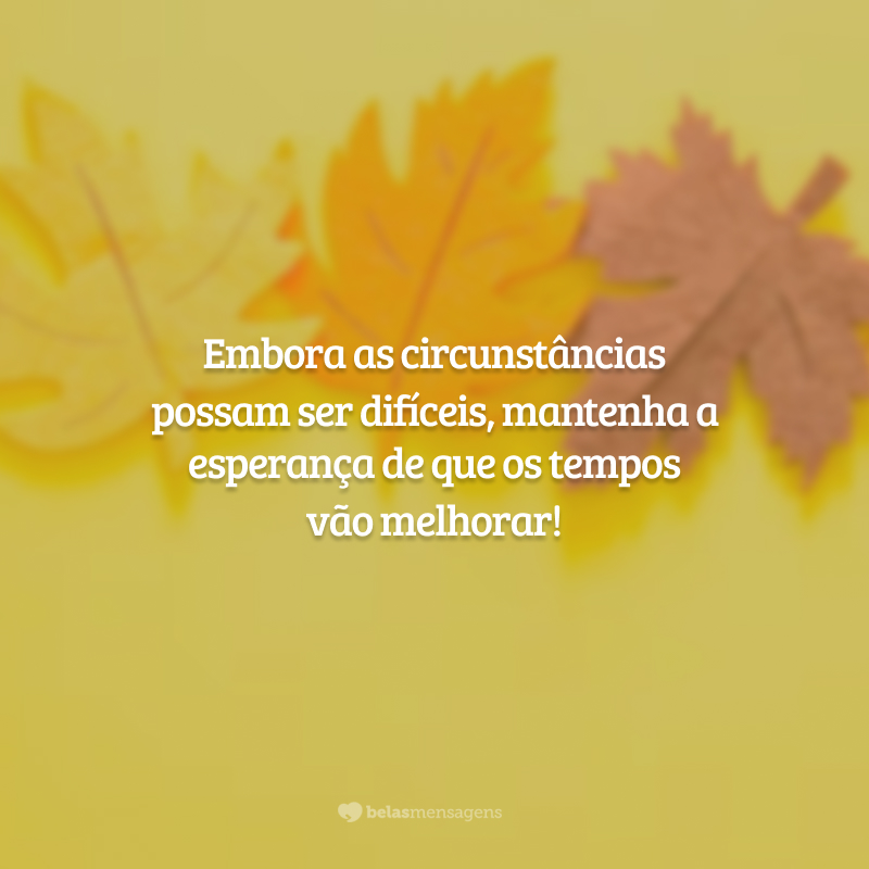 Embora as circunstâncias possam ser difíceis, mantenha a esperança de que os tempos vão melhorar!