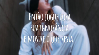 Então jogue fora sua ignorância e mostre o que resta.