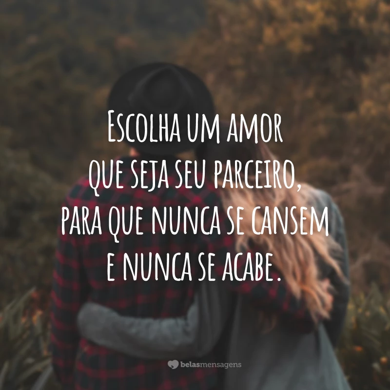 Escolha um amor que seja seu parceiro, para que nunca se cansem e nunca se acabe.