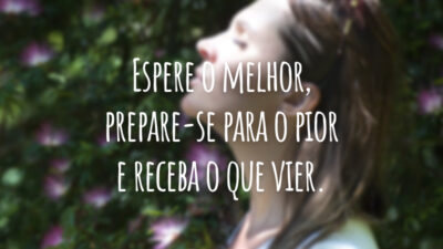 Espere o melhor, prepare-se para o pior e receba o que vier.