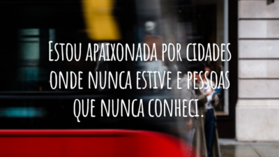 Estou apaixonada por cidades onde nunca estive e pessoas que nunca conheci.