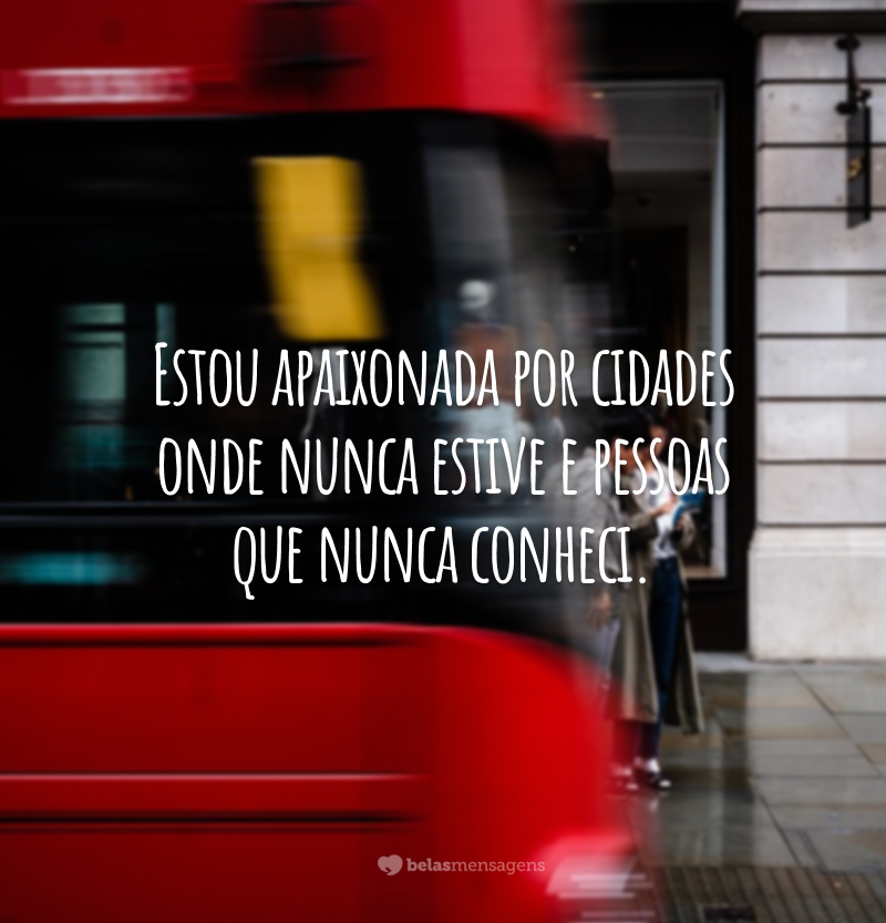 Estou apaixonada por cidades onde nunca estive e pessoas que nunca conheci.