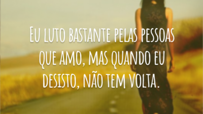 Eu luto bastante pelas pessoas que amo, mas quando eu desisto, não tem volta.
