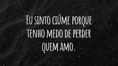 Eu sinto ciúme porque tenho medo de perder quem amo.