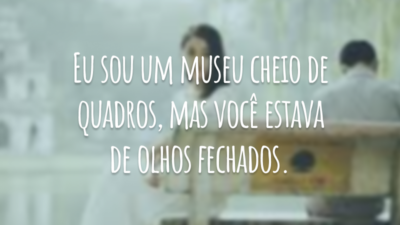 Eu sou um museu cheio de quadros, mas você estava de olhos fechados.