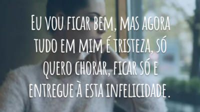Eu vou ficar bem, mas agora tudo em mim é tristeza, só quero chorar, ficar só e entregue à esta infelicidade.