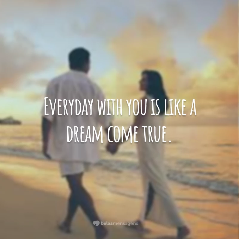 Everyday with you is like a dream come true.
(Os dias com você são como sonhos que se tornam realidade.)