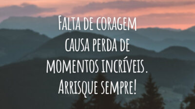 Falta de coragem causa perda de momentos incríveis. Arrisque sempre!