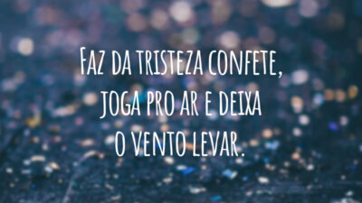 Faz da tristeza confete, joga pro ar e deixa o vento levar.