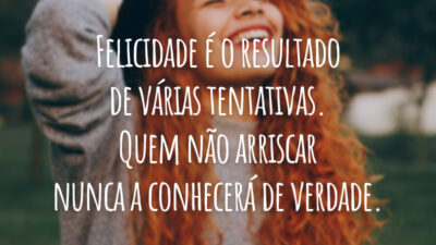 Felicidade é o resultado de várias tentativas. Quem não arriscar nunca a conhecerá de verdade.