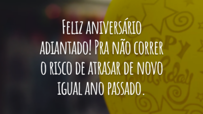 Feliz aniversário adiantado! Pra não correr o risco de atrasar de novo igual ano passado.