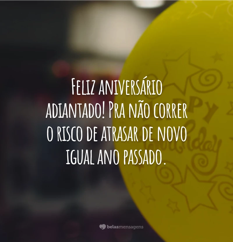 Feliz aniversário adiantado! Pra não correr o risco de atrasar de novo igual ano passado.