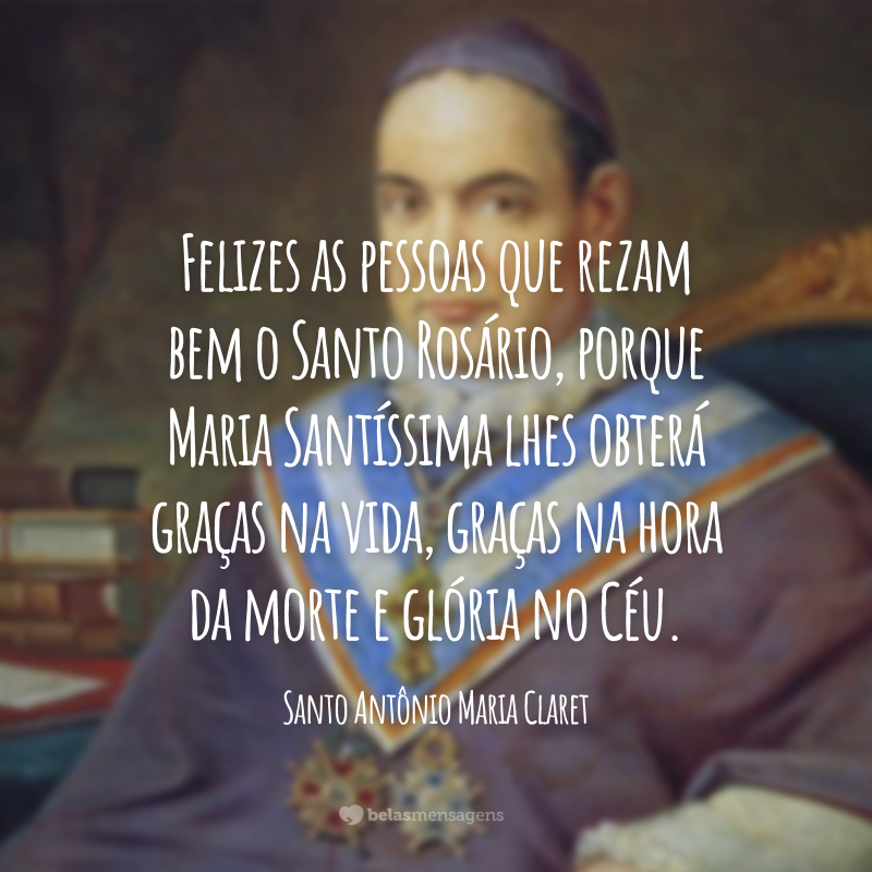 Felizes as pessoas que rezam bem o Santo Rosário, porque Maria Santíssima lhes obterá graças na vida, graças na hora da morte e glória no Céu.