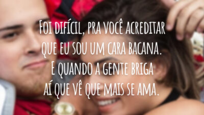 Foi difícil, pra você acreditar que eu sou um cara bacana. E quando a gente briga aí que vê que mais se ama.