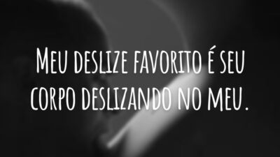 Meu deslize favorito é seu corpo deslizando no meu.