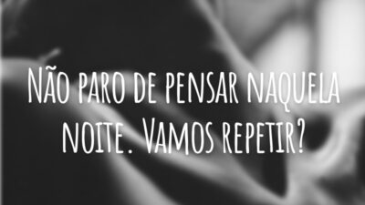 Não paro de pensar naquela noite. Vamos repetir?