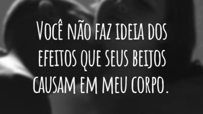 Você não faz ideia dos efeitos que seus beijos causam em meu corpo.