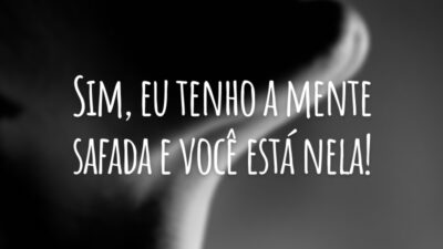 Sim, eu tenho a mente safada e você está nela!