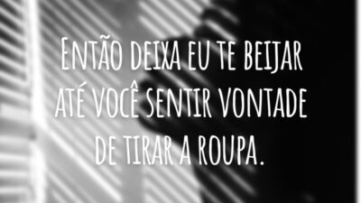 Então deixa eu te beijar até você sentir vontade de tirar a roupa.