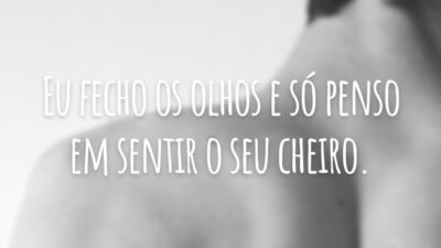 Eu fecho os olhos e só penso em sentir o seu cheiro.