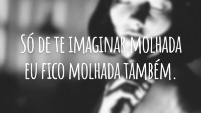 Só de te imaginar molhada eu fico molhada também.