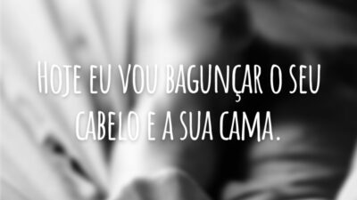 Hoje eu vou bagunçar o seu cabelo e a sua cama.