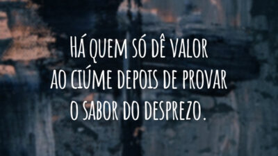 Há quem só dê valor ao ciúme depois de provar o sabor do desprezo.
