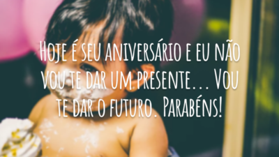 Hoje é seu aniversário e eu não vou te dar um presente... Vou te dar o futuro. Parabéns!