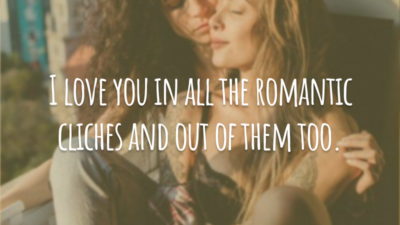 I love you in all the romantic cliches and out of them too.
(Eu te amo em todos os clichês românticos e fora deles também.)