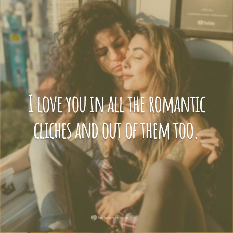 I love you in all the romantic cliches and out of them too.
(Eu te amo em todos os clichês românticos e fora deles também.)
