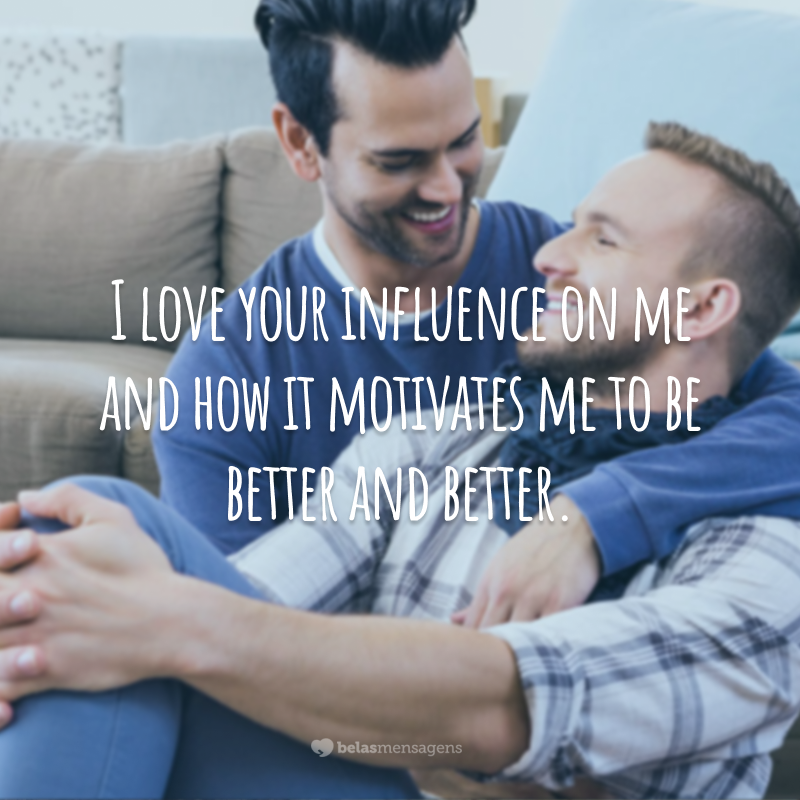 I love your influence on me and how it motivates me to be better and better.
(Eu amo a influência que você tem sobre mim e como ela me motiva a ser cada vez melhor.)
