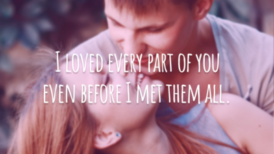 I loved every part of you even before I met them all.
(Eu já amava cada parte sua antes mesmo de conhecê-las.)