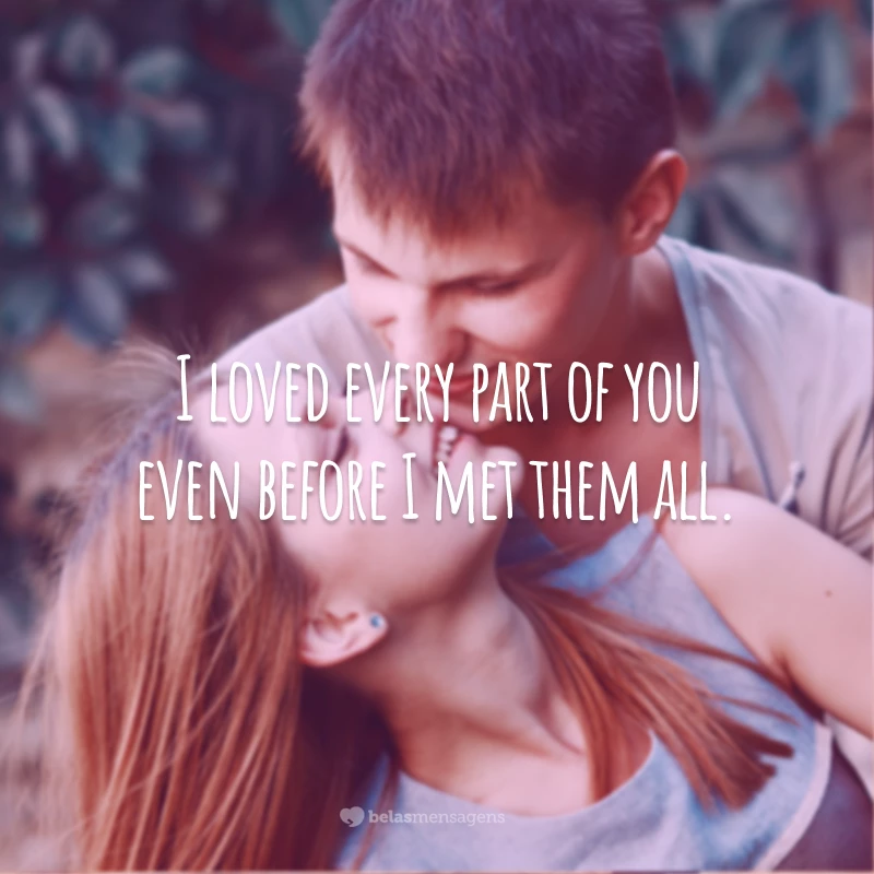 I loved every part of you even before I met them all.
(Eu já amava cada parte sua antes mesmo de conhecê-las.)