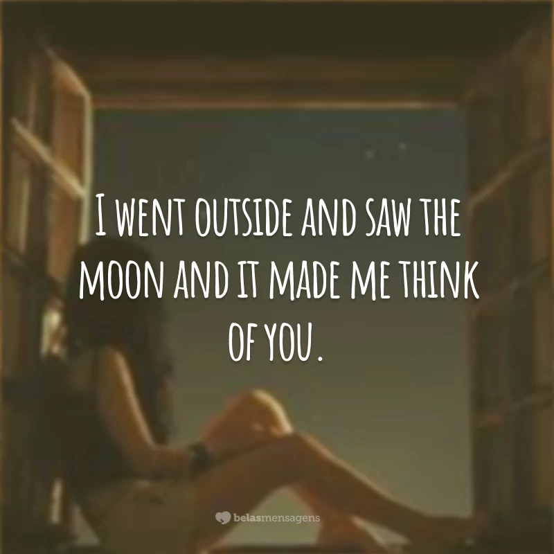 I went outside and saw the moon and it made me think of you.
(Eu fui lá fora e vi a lua e ela me lembrou de você.)