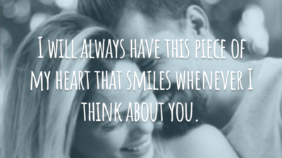 I will always have this piece of my heart that smiles whenever I think about you.
(Sempre vai existir essa parte de mim que sorri quando penso em você.)