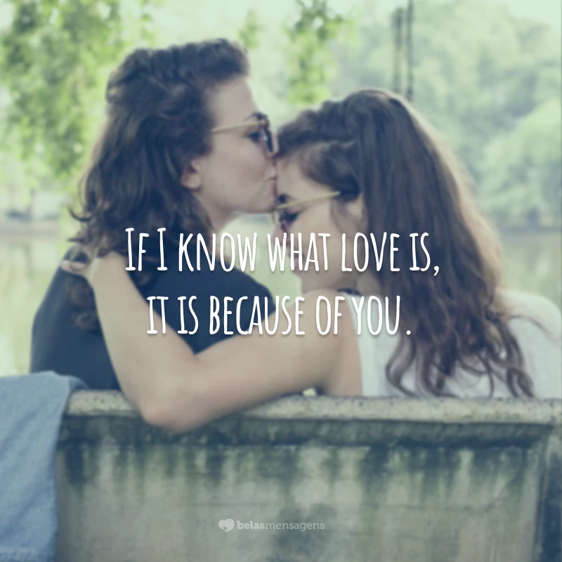 If I know what love is, it is because of you.
(Se eu sei o que é o amor, é por sua causa.)