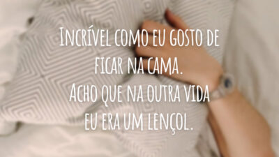 Incrível como eu gosto de ficar na cama. Acho que na outra vida eu era um lençol.