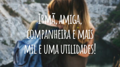 Irmã, amiga, companheira e mais mil e uma utilidades!