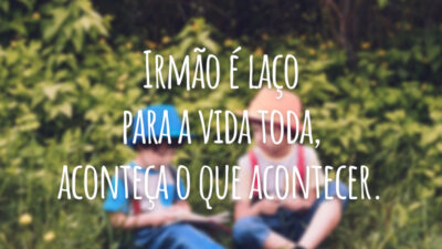 Irmão é laço para a vida toda, aconteça o que acontecer.