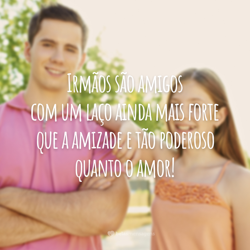 Irmãos são amigos com um laço ainda mais forte que a amizade e tão poderoso quanto o amor!