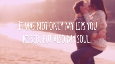 It was not only my lips you kissed, but also my soul.
(O seu beijo não tocou só meus lábios, mas também a minha alma.)
