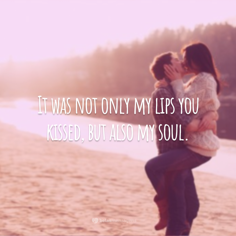 It was not only my lips you kissed, but also my soul.
(O seu beijo não tocou só meus lábios, mas também a minha alma.)
