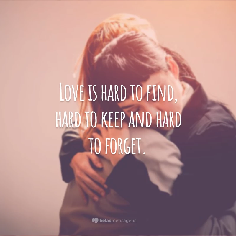 Love is hard to find, hard to keep and hard to forget.
(O amor é difícil de ser encontrado, difícil de ser mantido e difícil de ser esquecido.)